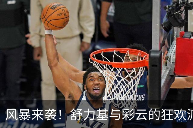 风暴来袭！舒力基与彩云的狂欢派对